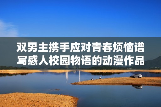 双男主携手应对青春烦恼谱写感人校园物语的动漫作品