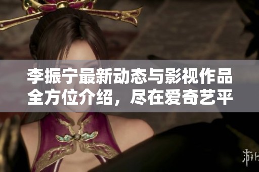 李振宁最新动态与影视作品全方位介绍，尽在爱奇艺平台