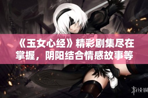 《玉女心经》精彩剧集尽在掌握，阴阳结合情感故事等你欣赏！