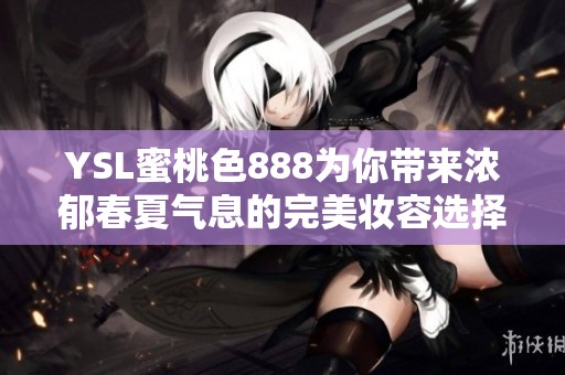 YSL蜜桃色888为你带来浓郁春夏气息的完美妆容选择