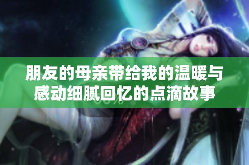 朋友的母亲带给我的温暖与感动细腻回忆的点滴故事