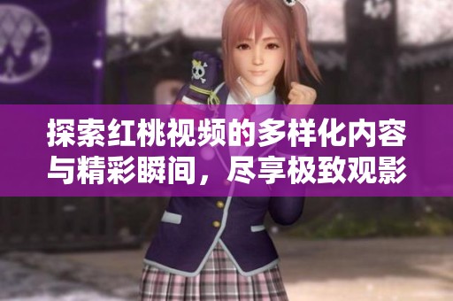 探索红桃视频的多样化内容与精彩瞬间，尽享极致观影体验