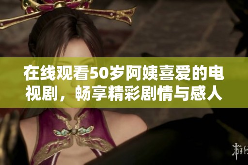 在线观看50岁阿姨喜爱的电视剧，畅享精彩剧情与感人故事