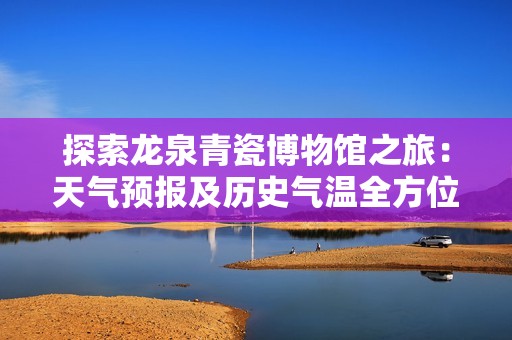 探索龙泉青瓷博物馆之旅：天气预报及历史气温全方位指南