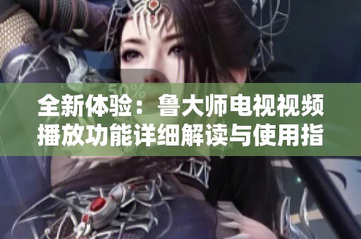 全新体验：鲁大师电视视频播放功能详细解读与使用指南