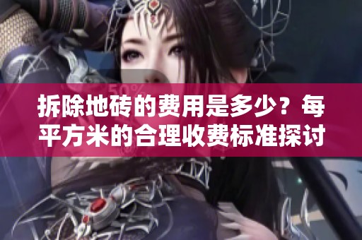 拆除地砖的费用是多少？每平方米的合理收费标准探讨