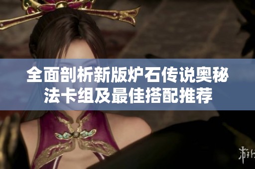 全面剖析新版炉石传说奥秘法卡组及最佳搭配推荐
