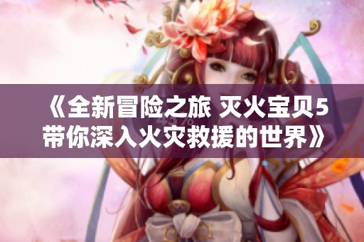 《全新冒险之旅 灭火宝贝5带你深入火灾救援的世界》