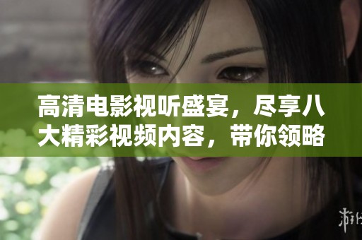 高清电影视听盛宴，尽享八大精彩视频内容，带你领略不一样的视觉体验！