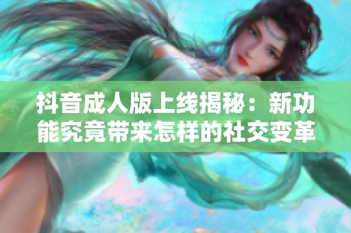 抖音成人版上线揭秘：新功能究竟带来怎样的社交变革与挑战