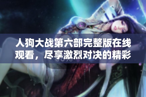 人狗大战第六部完整版在线观看，尽享激烈对决的精彩时刻