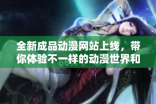 全新成品动漫网站上线，带你体验不一样的动漫世界和精彩内容