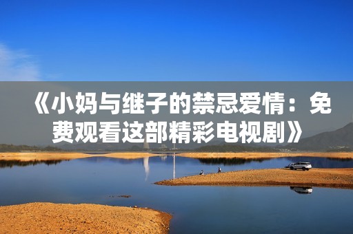 《小妈与继子的禁忌爱情：免费观看这部精彩电视剧》