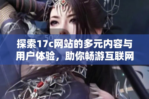 探索17c网站的多元内容与用户体验，助你畅游互联网新天地