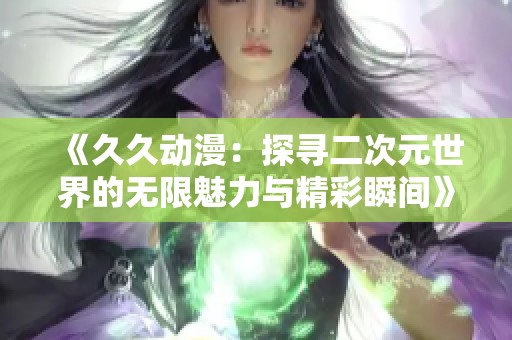 《久久动漫：探寻二次元世界的无限魅力与精彩瞬间》