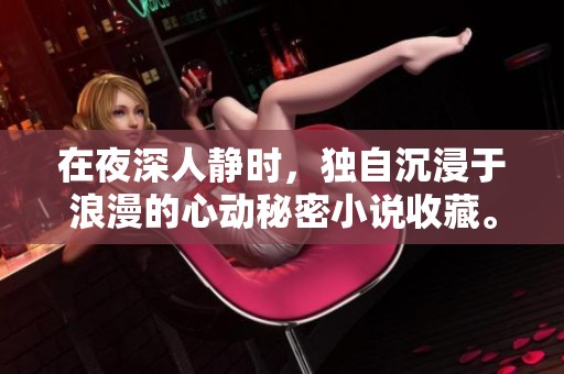 在夜深人静时，独自沉浸于浪漫的心动秘密小说收藏。