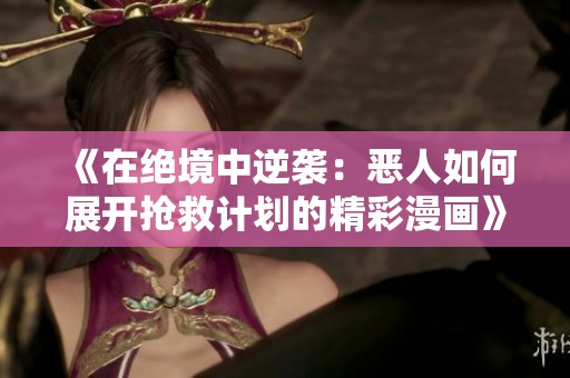 《在绝境中逆袭：恶人如何展开抢救计划的精彩漫画》