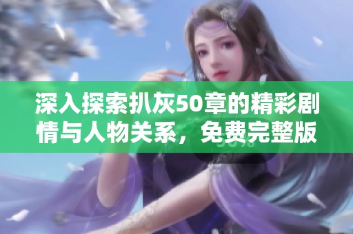 深入探索扒灰50章的精彩剧情与人物关系，免费完整版全解读与分享