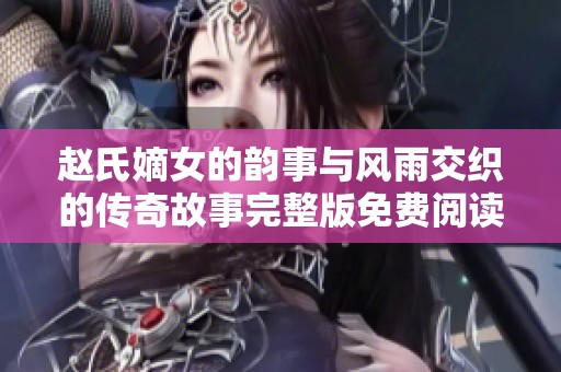 赵氏嫡女的韵事与风雨交织的传奇故事完整版免费阅读