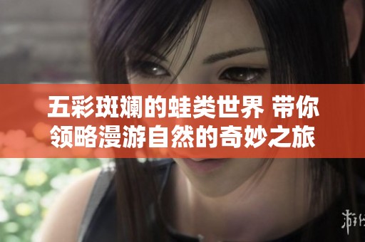 五彩斑斓的蛙类世界 带你领略漫游自然的奇妙之旅