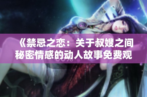 《禁忌之恋：关于叔嫂之间秘密情感的动人故事免费观看》