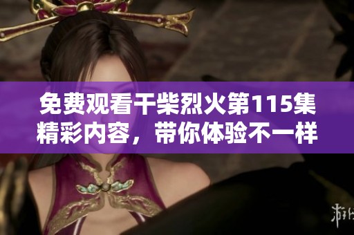 免费观看干柴烈火第115集精彩内容，带你体验不一样的情感故事