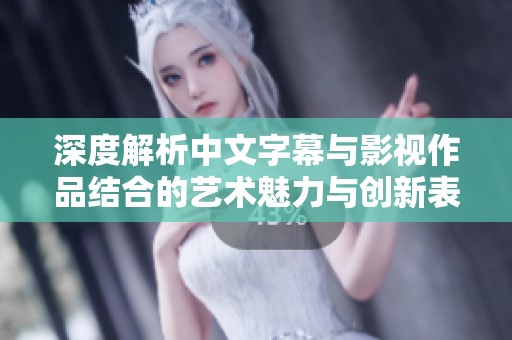 深度解析中文字幕与影视作品结合的艺术魅力与创新表现