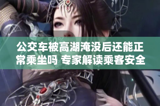 公交车被高湖淹没后还能正常乘坐吗 专家解读乘客安全问题