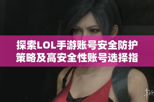 探索LOL手游账号安全防护策略及高安全性账号选择指南