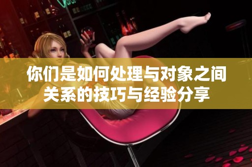 你们是如何处理与对象之间关系的技巧与经验分享