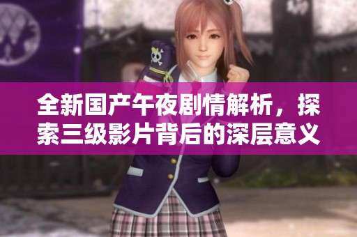 全新国产午夜剧情解析，探索三级影片背后的深层意义与文化内涵