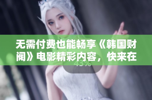 无需付费也能畅享《韩国财阀》电影精彩内容，快来在线观看吧！