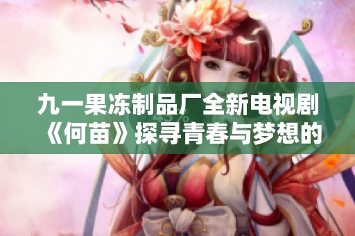 九一果冻制品厂全新电视剧《何苗》探寻青春与梦想的美好旅程