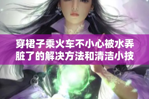 穿裙子乘火车不小心被水弄脏了的解决方法和清洁小技巧