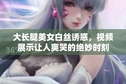 大长腿美女白丝诱惑，视频展示让人爽哭的绝妙时刻