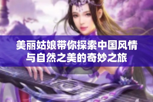 美丽姑娘带你探索中国风情与自然之美的奇妙之旅
