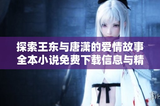 探索王东与唐潇的爱情故事全本小说免费下载信息与精彩内容分享