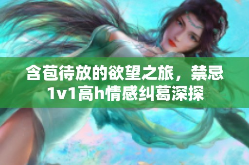 含苞待放的欲望之旅，禁忌1v1高h情感纠葛深探
