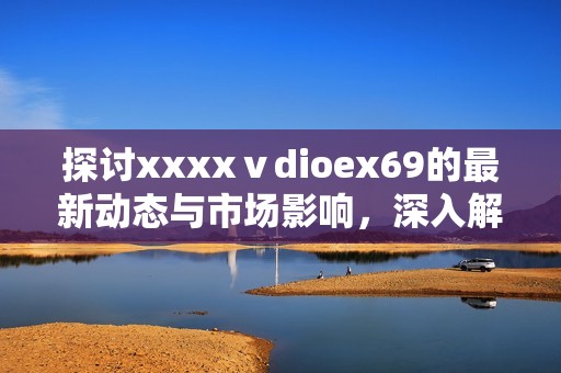 探讨xxxxⅴdioex69的最新动态与市场影响，深入解析其背后的故事
