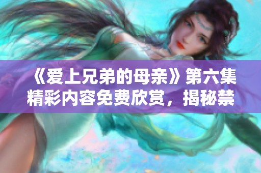 《爱上兄弟的母亲》第六集精彩内容免费欣赏，揭秘禁忌之恋的复杂情感发展