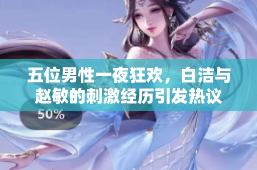 五位男性一夜狂欢，白洁与赵敏的刺激经历引发热议