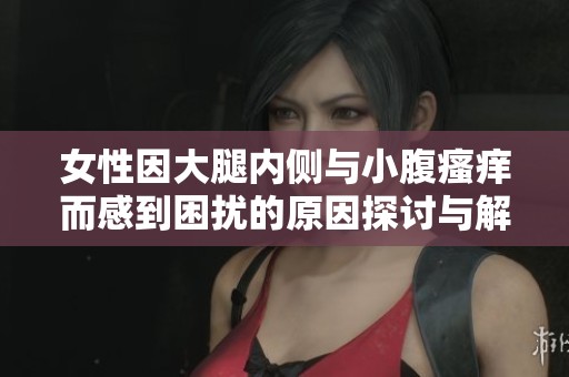 女性因大腿内侧与小腹瘙痒而感到困扰的原因探讨与解决方法