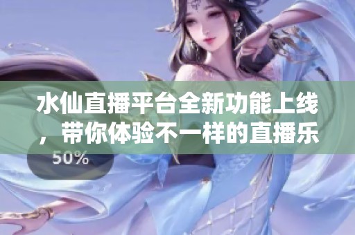 水仙直播平台全新功能上线，带你体验不一样的直播乐趣与互动
