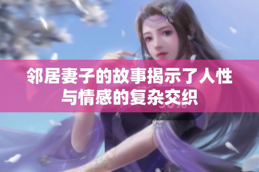 邻居妻子的故事揭示了人性与情感的复杂交织