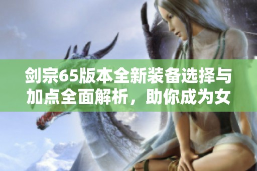 剑宗65版本全新装备选择与加点全面解析，助你成为女鬼无敌之路！