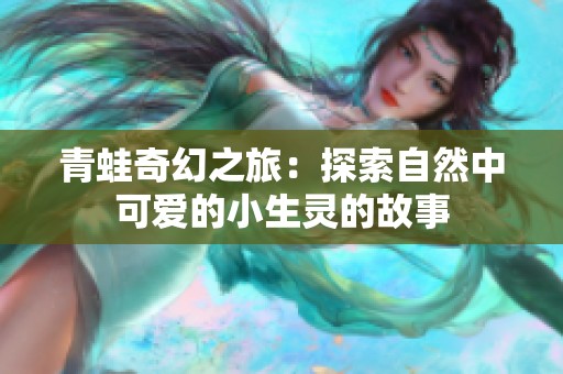 青蛙奇幻之旅：探索自然中可爱的小生灵的故事