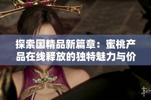 探索国精品新篇章：蜜桃产品在线释放的独特魅力与价值