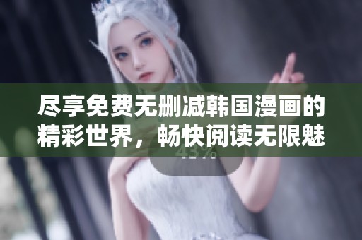 尽享免费无删减韩国漫画的精彩世界，畅快阅读无限魅力故事