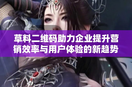 草料二维码助力企业提升营销效率与用户体验的新趋势分析
