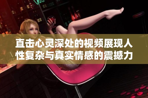 直击心灵深处的视频展现人性复杂与真实情感的震撼力量